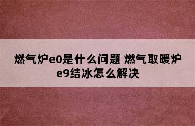 燃气炉e0是什么问题 燃气取暖炉e9结冰怎么解决